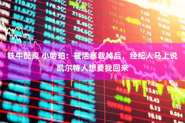 铁牛配资 小哈珀：被活塞裁掉后，经纪人马上说凯尔特人想要我回来