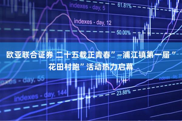 欧亚联合证券 二十五载正青春”—浦江镇第一届“花田村跑”活动热力启幕