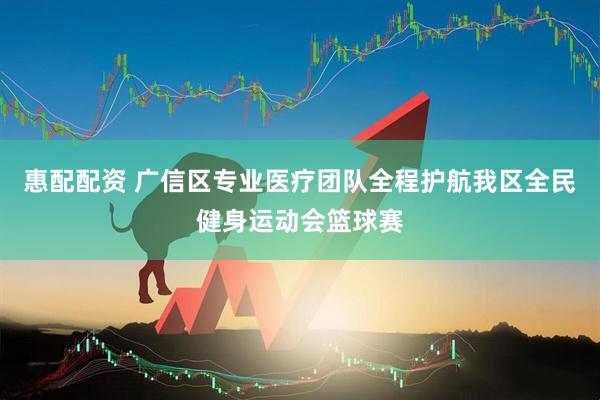 惠配配资 广信区专业医疗团队全程护航我区全民健身运动会篮球赛