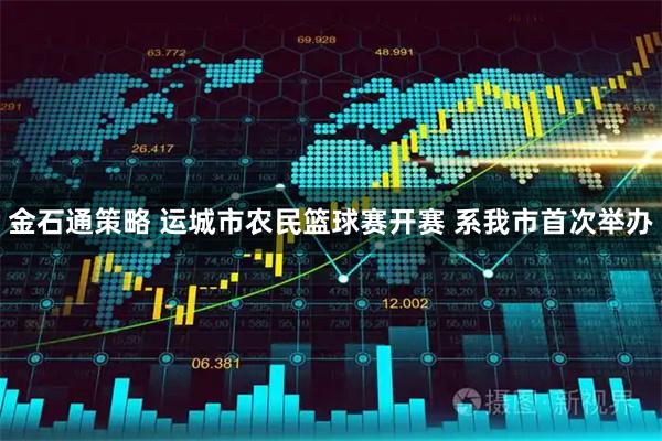 金石通策略 运城市农民篮球赛开赛 系我市首次举办