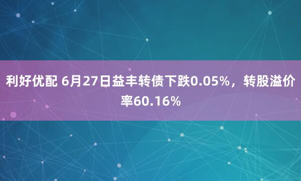 利好优配 6月27日益丰转债下跌0.05%，转股溢价率60.16%