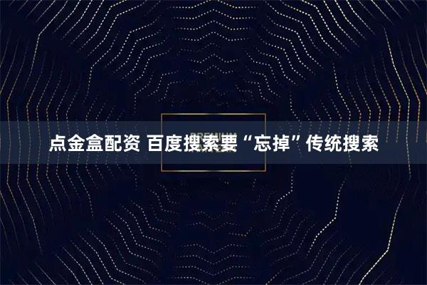 点金盒配资 百度搜索要“忘掉”传统搜索