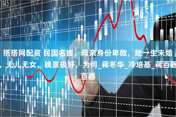 搭搭网配资 民国名媛,母亲身份卑微,她一生未婚,无儿无女,晚景极好,为何_蒋冬华_冷培基_蒋百器