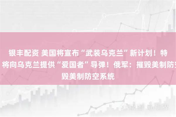 银丰配资 美国将宣布“武装乌克兰”新计划！特朗普：将向乌克兰提供“爱国者”导弹！俄军：摧毁美制防空系统
