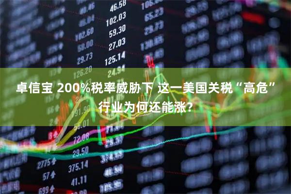 卓信宝 200%税率威胁下 这一美国关税“高危”行业为何还能涨？