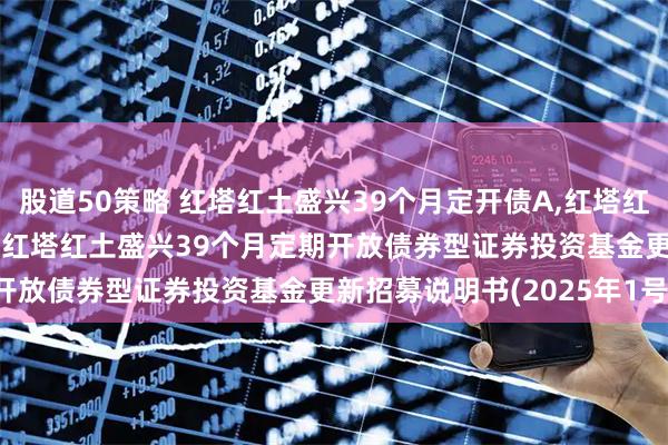 股道50策略 红塔红土盛兴39个月定开债A,红塔红土盛兴39个月定开债C: 红塔红土盛兴39个月定期开放债券型证券投资基金更新招募说明书(2025年1号)