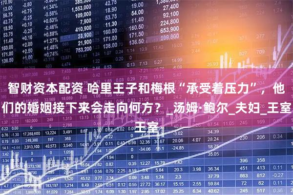 智财资本配资 哈里王子和梅根“承受着压力”,他们的婚姻接下来会走向何方?_汤姆·鲍尔_夫妇_王室