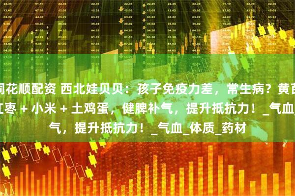 同花顺配资 西北娃贝贝：孩子免疫力差，常生病？黄芪 + 党参 + 红枣 + 小米 + 土鸡蛋，健脾补气，提升抵抗力！_气血_体质_药材