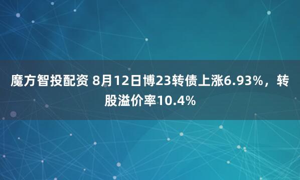 魔方智投配资 8月12日博23转债上涨6.93%，转股溢价率10.4%