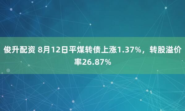 俊升配资 8月12日平煤转债上涨1.37%，转股溢价率26.87%