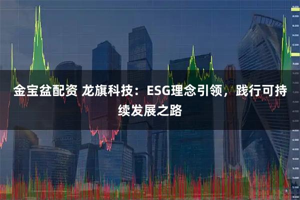 金宝盆配资 龙旗科技：ESG理念引领，践行可持续发展之路