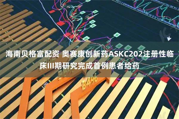 海南贝格富配资 奥赛康创新药ASKC202注册性临床III期研究完成首例患者给药