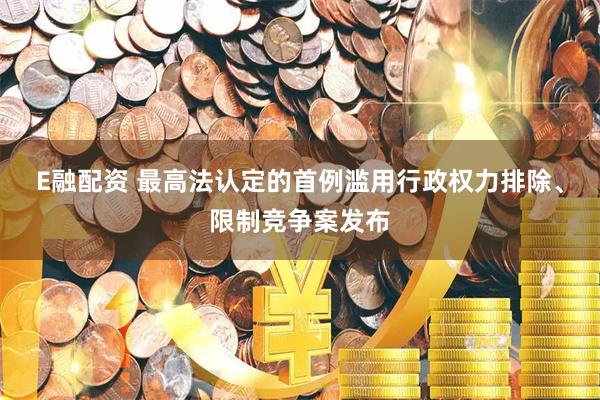 E融配资 最高法认定的首例滥用行政权力排除、限制竞争案发布
