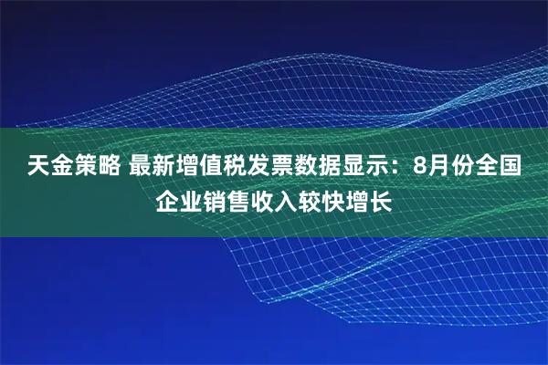 天金策略 最新增值税发票数据显示：8月份全国企业销售收入较快增长