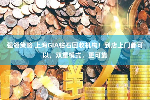 强翎策略 上海GIA钻石回收机构！到店上门都可以，双重模式，更可靠