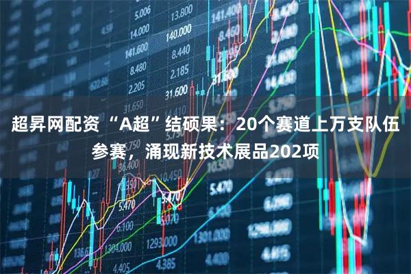 超昇网配资 “A超”结硕果：20个赛道上万支队伍参赛，涌现新技术展品202项