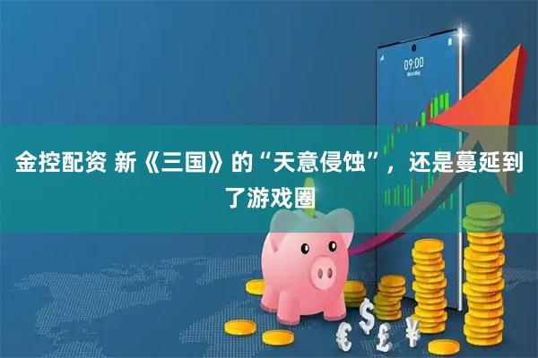 金控配资 新《三国》的“天意侵蚀”，还是蔓延到了游戏圈