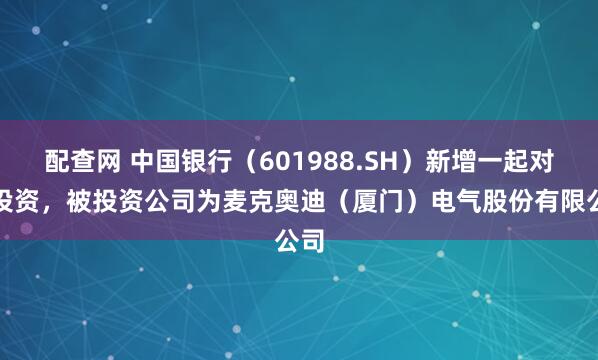 配查网 中国银行（601988.SH）新增一起对外投资，被投资公司为麦克奥迪（厦门）电气股份有限公司