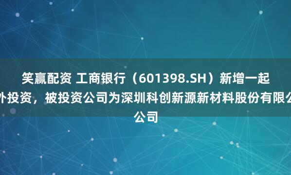 笑赢配资 工商银行（601398.SH）新增一起对外投资，被投资公司为深圳科创新源新材料股份有限公司