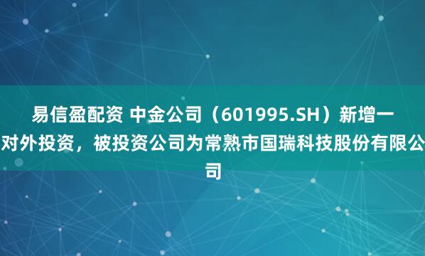 易信盈配资 中金公司（601995.SH）新增一起对外投资，被投资公司为常熟市国瑞科技股份有限公司