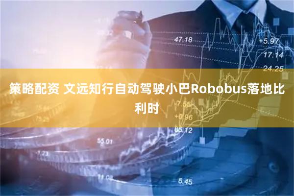 策略配资 文远知行自动驾驶小巴Robobus落地比利时