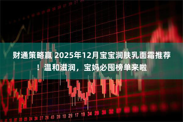财通策略赢 2025年12月宝宝润肤乳面霜推荐!温和滋润,宝妈必囤榜单来啦
