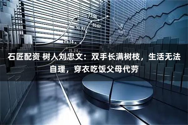石匠配资 树人刘忠文:双手长满树枝,生活无法自理,穿衣吃饭父母代劳