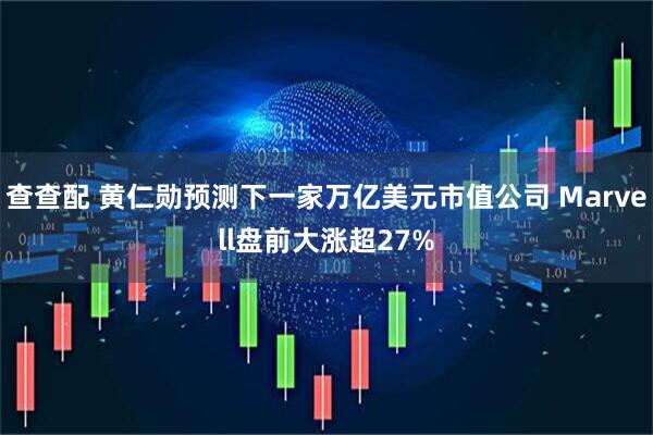 查查配 黄仁勋预测下一家万亿美元市值公司 Marvell盘前大涨超27%