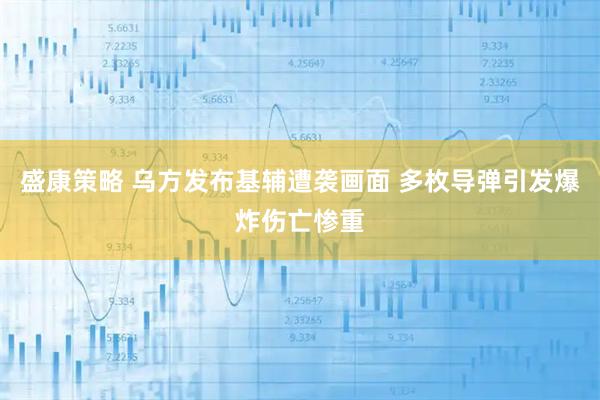 盛康策略 乌方发布基辅遭袭画面 多枚导弹引发爆炸伤亡惨重