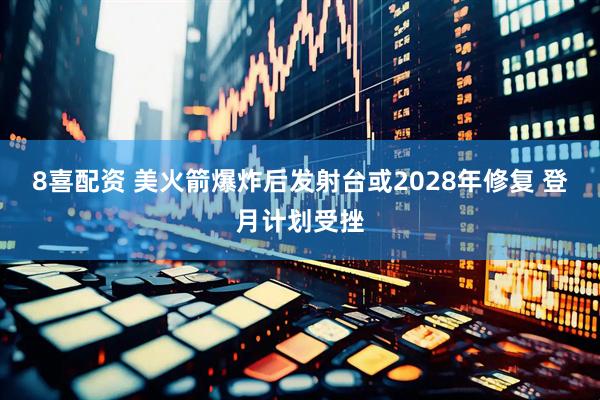 8喜配资 美火箭爆炸后发射台或2028年修复 登月计划受挫