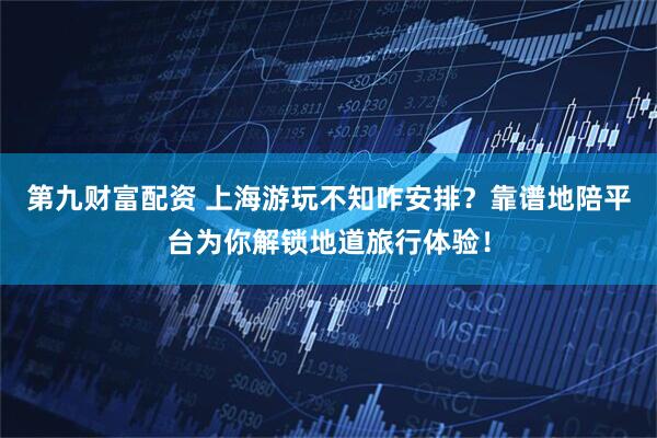 第九财富配资 上海游玩不知咋安排？靠谱地陪平台为你解锁地道旅行体验！